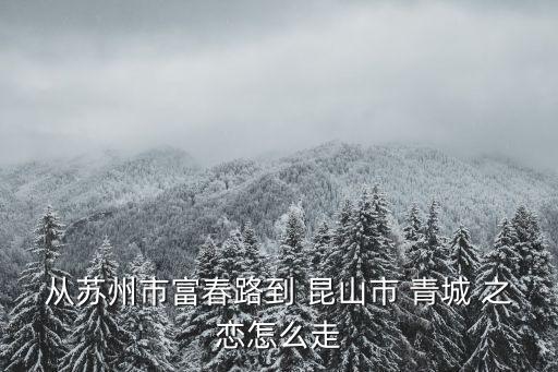 从苏州市富春路到 昆山市 青城 之恋怎么走