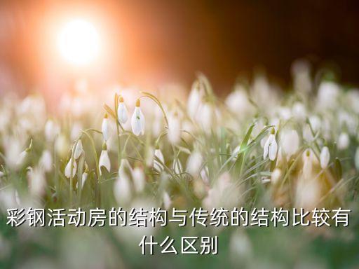 彩钢活动房的结构与传统的结构比较有什么区别