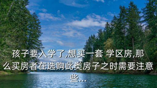 孩子要入学了,想买一套 学区房,那么买房者在选购此类房子之时需要注意些...