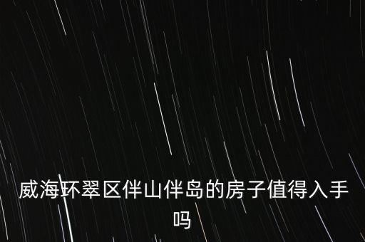  威海环翠区伴山伴岛的房子值得入手吗