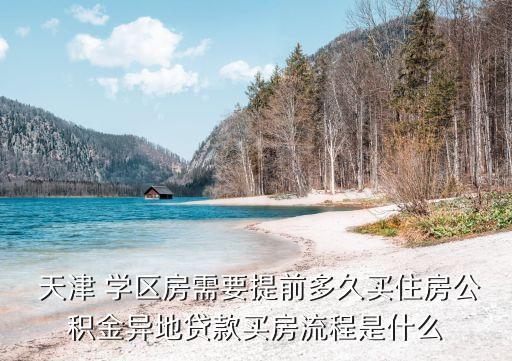  天津 学区房需要提前多久买住房公积金异地贷款买房流程是什么