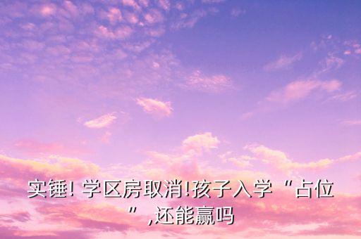 实锤! 学区房取消!孩子入学“占位”,还能赢吗