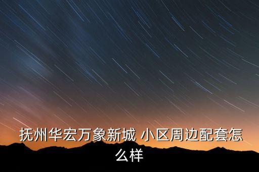  抚州华宏万象新城 小区周边配套怎么样