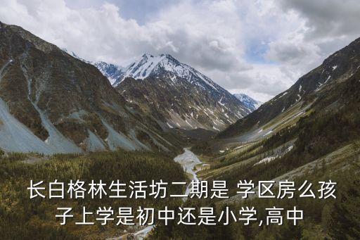  长白格林生活坊二期是 学区房么孩子上学是初中还是小学,高中
