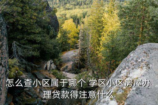 怎么查小区属于哪个 学区小区房屋办理贷款得注意什么