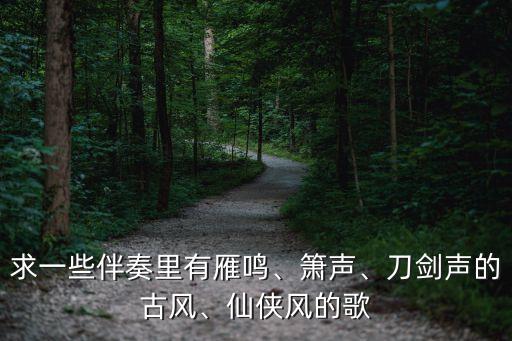 求一些伴奏里有雁鸣、箫声、刀剑声的古风、仙侠风的歌
