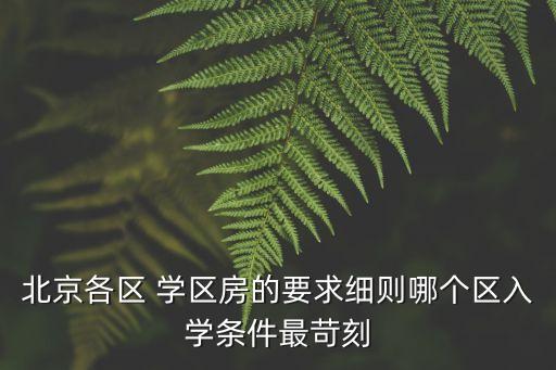北京各区 学区房的要求细则哪个区入学条件最苛刻