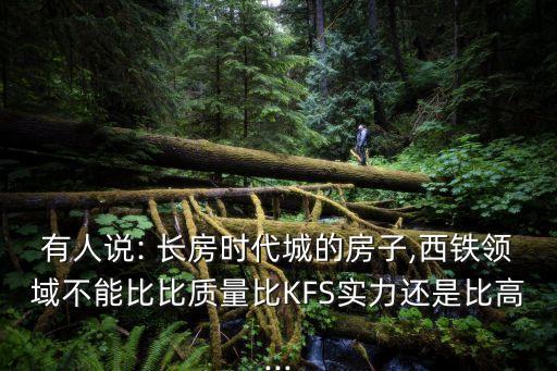 有人说: 长房时代城的房子,西铁领域不能比比质量比KFS实力还是比高...
