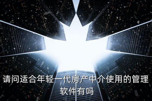 请问适合年轻一代房产中介使用的管理 软件有吗