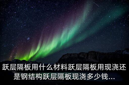 跃层隔板用什么材料跃层隔板用现浇还是钢结构跃层隔板现浇多少钱...