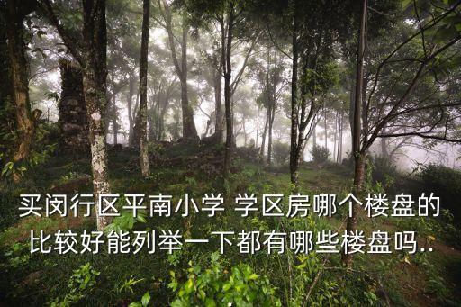 买闵行区平南小学 学区房哪个楼盘的比较好能列举一下都有哪些楼盘吗...