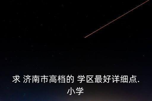 求 济南市高档的 学区最好详细点.小学