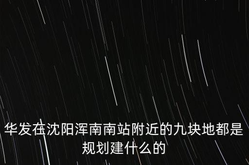 华发在沈阳浑南南站附近的九块地都是规划建什么的