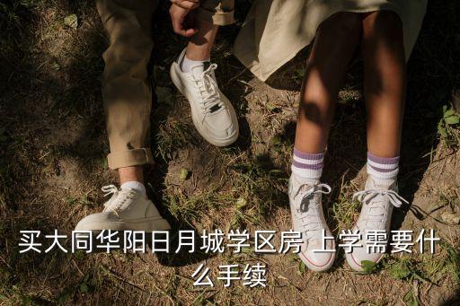 学区房入学需要什么材料，买大同华阳日月城学区房 上学需要什么手续