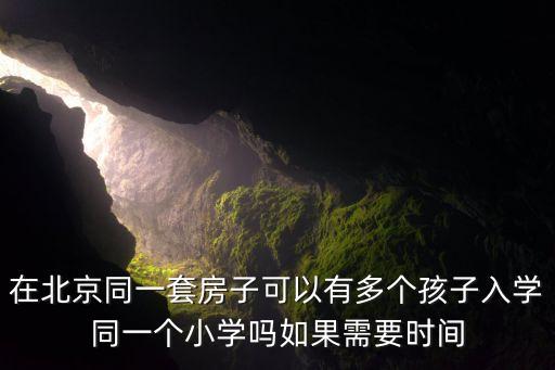在北京同一套房子可以有多个孩子入学同一个小学吗如果需要时间