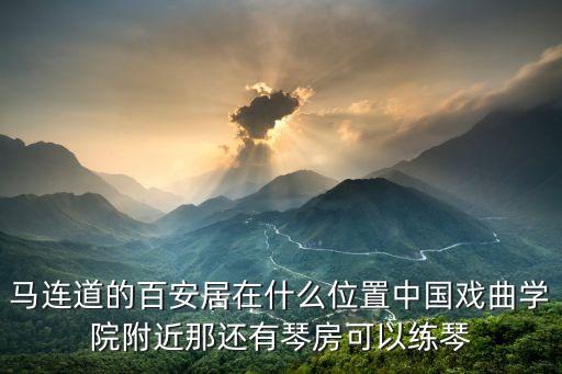 马连道的百安居在什么位置中国戏曲学院附近那还有琴房可以练琴