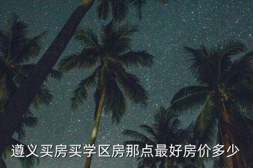 遵义买房买学区房那点最好房价多少