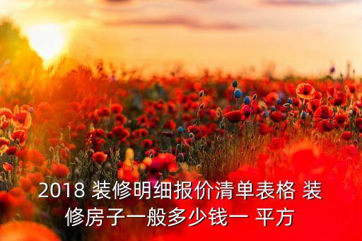 2018 装修明细报价清单表格 装修房子一般多少钱一 平方