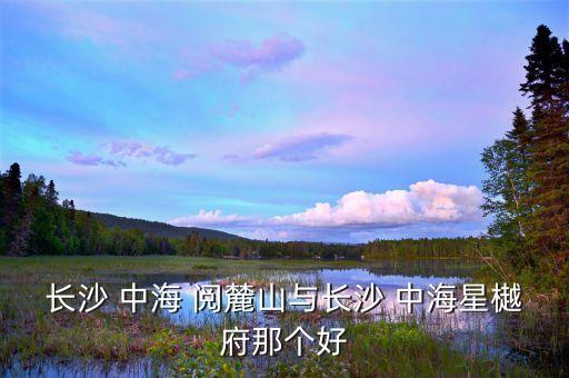 长沙 中海 阅麓山与长沙 中海星樾府那个好