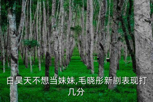 白昊天不想当妹妹,毛晓彤新剧表现打几分
