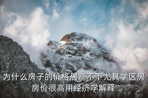 为什么房子的价格居高不下尤其学区房房价很高用经济学解释