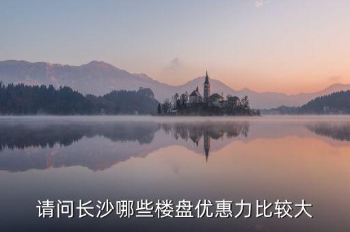 请问长沙哪些楼盘优惠力比较大
