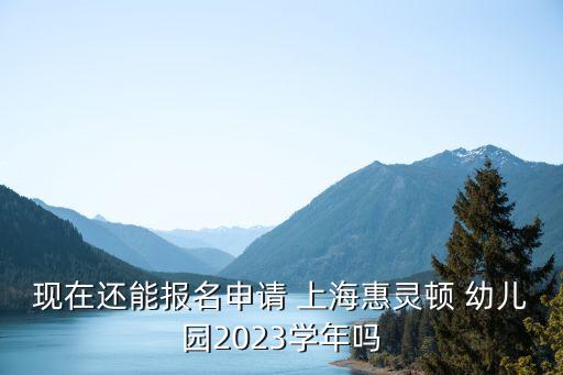 现在还能报名申请 上海惠灵顿 幼儿园2023学年吗