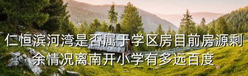 仁恒滨河湾是否属于学区房目前房源剩余情况离南开小学有多远百度
