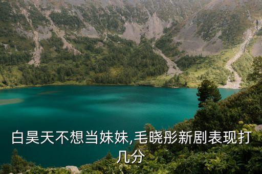 白昊天不想当妹妹,毛晓彤新剧表现打几分