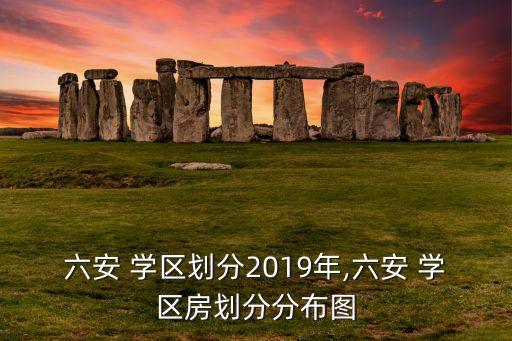 六安 学区划分2019年,六安 学区房划分分布图