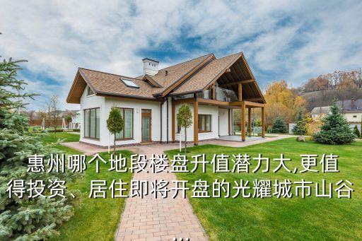  惠州哪个地段楼盘升值潜力大,更值得投资、居住即将开盘的光耀城市山谷...