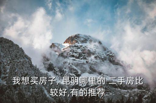我想买房子, 昆明哪里的 二手房比较好,有的推荐