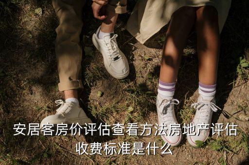  安居客房价评估查看方法房地产评估收费标准是什么