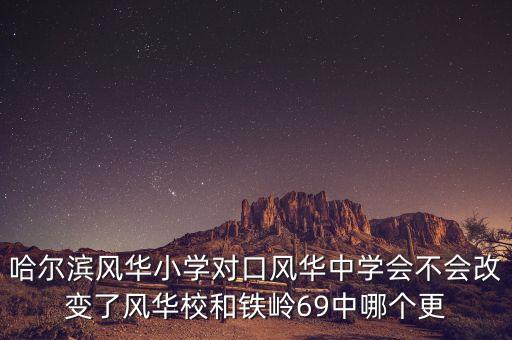哈尔滨风华小学对口风华中学会不会改变了风华校和铁岭69中哪个更