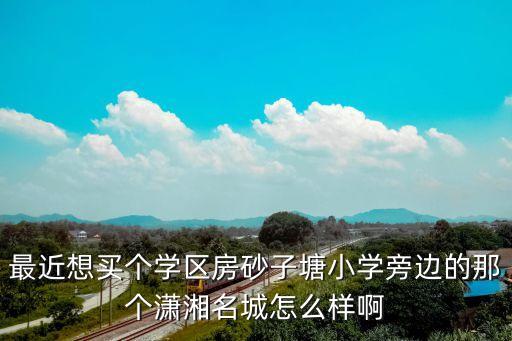 潇湘名城是什么学区房，万家丽路上靠近雨花区政府的楼盘有哪些啊最好是学区房