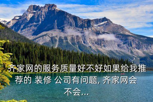  齐家网的服务质量好不好如果给我推荐的 装修 公司有问题, 齐家网会不会...