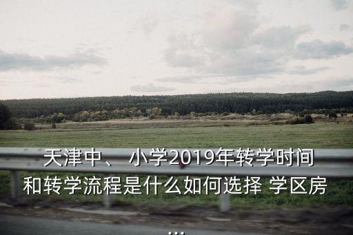  天津中、 小学2019年转学时间和转学流程是什么﻿如何选择 学区房...
