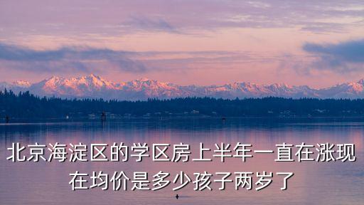 北京海淀区的学区房上半年一直在涨现在均价是多少孩子两岁了