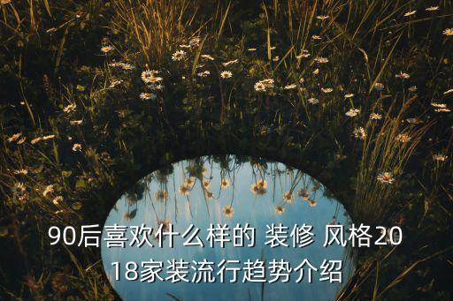 90后喜欢什么样的 装修 风格2018家装流行趋势介绍