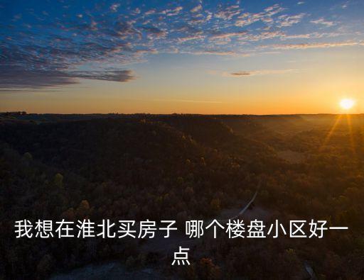 我想在淮北买房子 哪个楼盘小区好一点