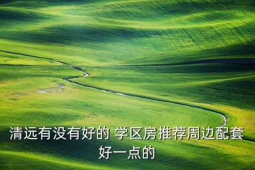 清远有没有好的 学区房推荐周边配套好一点的