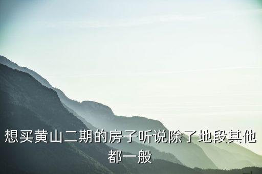 想买黄山二期的房子听说除了地段其他都一般