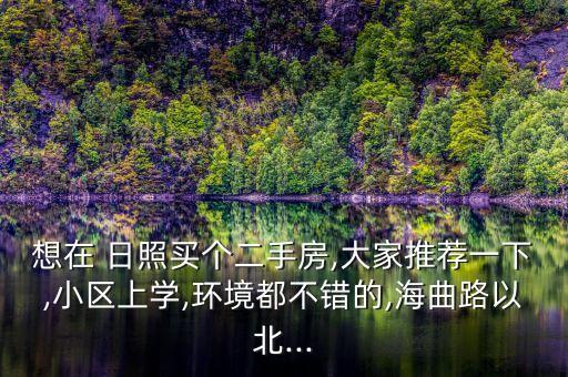 想在 日照买个二手房,大家推荐一下,小区上学,环境都不错的,海曲路以北...