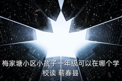 梅家塘小区小孩子一年级可以在哪个学校读 蕲春县
