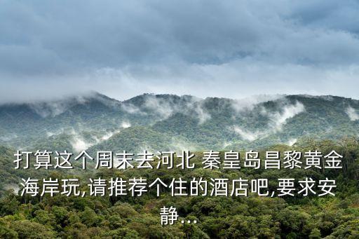 打算这个周末去河北 秦皇岛昌黎黄金海岸玩,请推荐个住的酒店吧,要求安静...