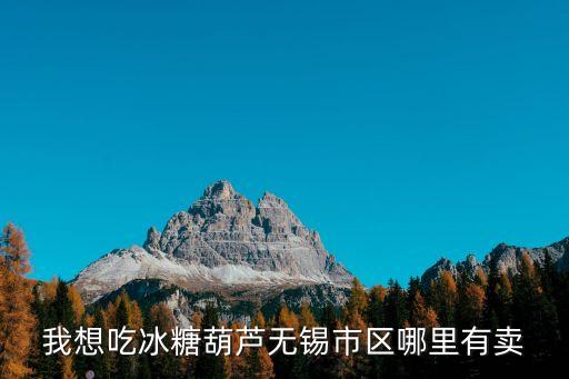 为什么学区房不凉，我想吃冰糖葫芦无锡市区哪里有卖