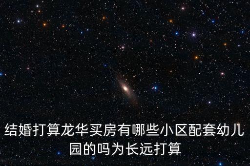 结婚打算龙华买房有哪些小区配套幼儿园的吗为长远打算