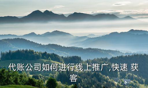 代账公司如何进行线上推广,快速 获客