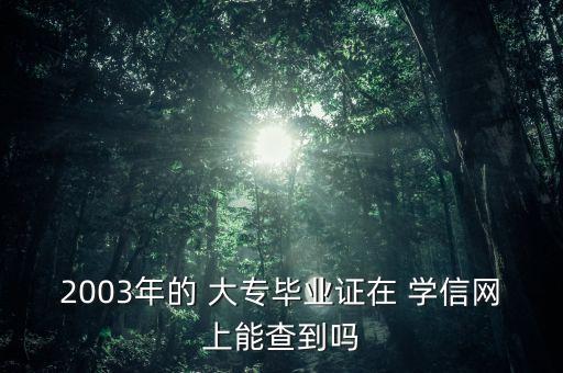 2003年的 大专毕业证在 学信网上能查到吗