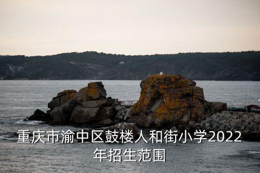 重庆市渝中区鼓楼人和街小学2022年招生范围